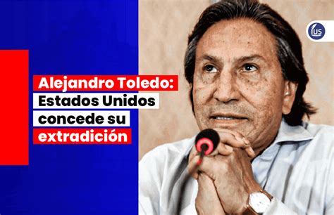 Alejandro Toledo Estados Unidos concede su extradición IUS Latin