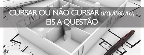 Cursar ou não cursar arquitetura eis a questão Referência