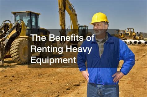 The Benefits Of Renting Your Heavy Equipment Work Flow Management