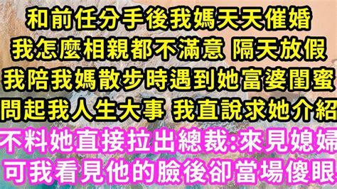 和前任分手後我媽天天催婚，我怎麼相親都不滿意 隔天放假，我陪我媽散步時遇到她富婆閨蜜，問起我人生大事我直說求介紹，不料她直接拉出總裁 來見媳婦，可我看見他臉後卻傻眼 甜寵 灰姑娘 霸道總裁