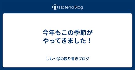 今年もこの季節がやってきました！ しも～＠の殴り書きブログ