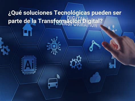 Qué soluciones Tecnológicas pueden ser parte de la Transformación