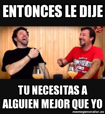 Meme Personalizado Entonces Le Dije Tu Necesitas A Alguien Mejor Que