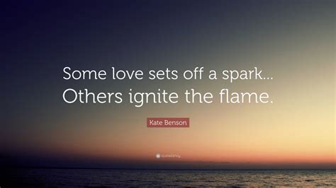 Kate Benson Quote “some Love Sets Off A Spark Others Ignite The Flame ”