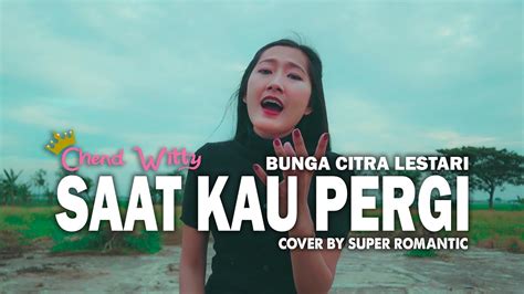 Saat Kau Pergi Bunga Citra Lestari Chend Witty Feat Super Romantic