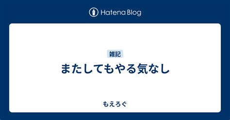 またしてもやる気なし もえろぐ