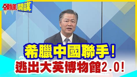 【頭條開講】希臘中國聯手逃出大英博物館20蘇納克嚇到吃手手突取消會見希臘總理心虛擺明不想還頭條開講headlinestalk