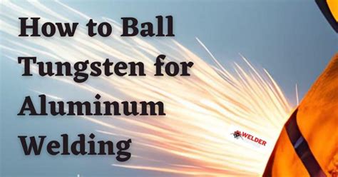 How To Ball Tungsten For Aluminum Welding Welders Advice