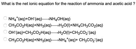 Solved What Is The Net Ionic Equation For The Reaction Of Ammonia And Acetic Acid Nh4 Aq