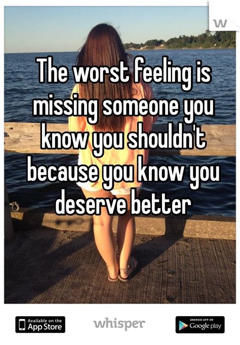 The Worst Feeling Is Missing Someone You Know You Shouldnt Because You Know You Deserve Better