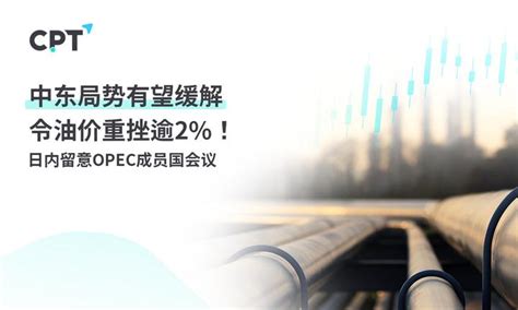 Cpt Markets：中东局势有望缓解令油价重挫逾2！日内留意opec成员国会议 知乎