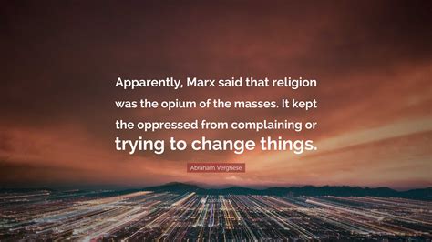 Abraham Verghese Quote: “Apparently, Marx said that religion was the opium of the masses. It ...