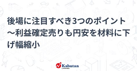 後場に注目すべき3つのポイント～利益確定売りも円安を材料に下げ幅縮小 市況 株探ニュース