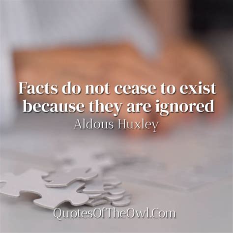 Facts Do Not Cease To Exist Because They Are Ignored Aldous Huxley