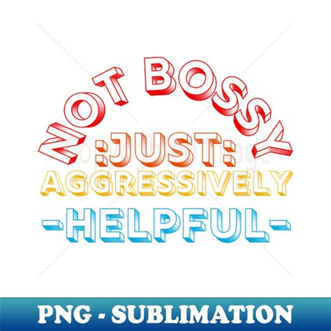 Not Bossy Just Aggressively Helpful Png Transparent Sublim Inspire