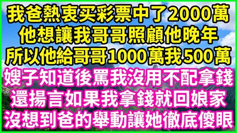 我爸熱衷买彩票中了2000萬，他想讓我哥哥照顧他晚年，所以他給哥哥1000萬我500萬，嫂子知道後罵我沒用不配拿錢，還揚言如果我拿錢就回娘家，沒想到爸的舉動讓她徹底傻眼！ 情感故事 花開富貴