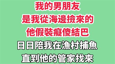 我的男朋友是我從海邊撿來的，他假裝癡傻結巴，日日陪我在漁村捕魚。直到他的管家找來：「少爺已經很久沒有這麼笑過了，要帶蘇小姐回家見見夫人嗎？」 Youtube