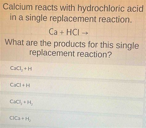 Solved Calcium Reacts With Hydrochloric Acid In A Single Replacement Reaction Ca Hcl What Are