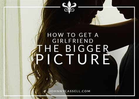 How To Get A Girlfriend The Bigger Picture Johnny Cassell