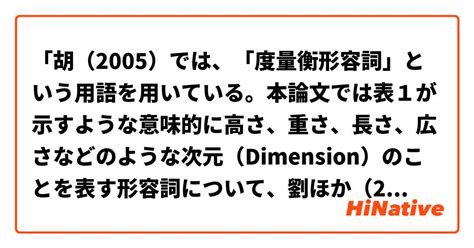 「胡（2005）では、「度量衡形容詞」という用語を用いている。本論文では表1が示すような意味的に高さ、重さ、長さ、広さなどのような次元（dimension）のことを表す形容詞について、劉ほか