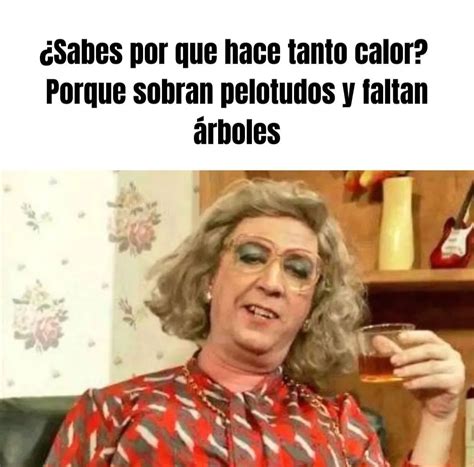 Sabes Por Qu Hace Tanto Calor Porque Sobran Pelotudos Y Faltan