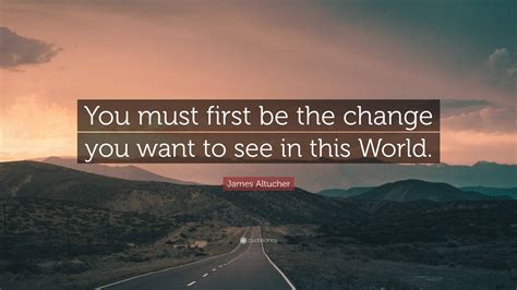 James Altucher Quote You Must First Be The Change You Want To See In