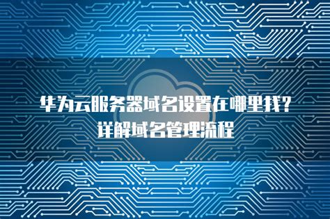 华为云服务器域名设置在哪里找？详解域名管理流程 帮助中心 华为云代理商