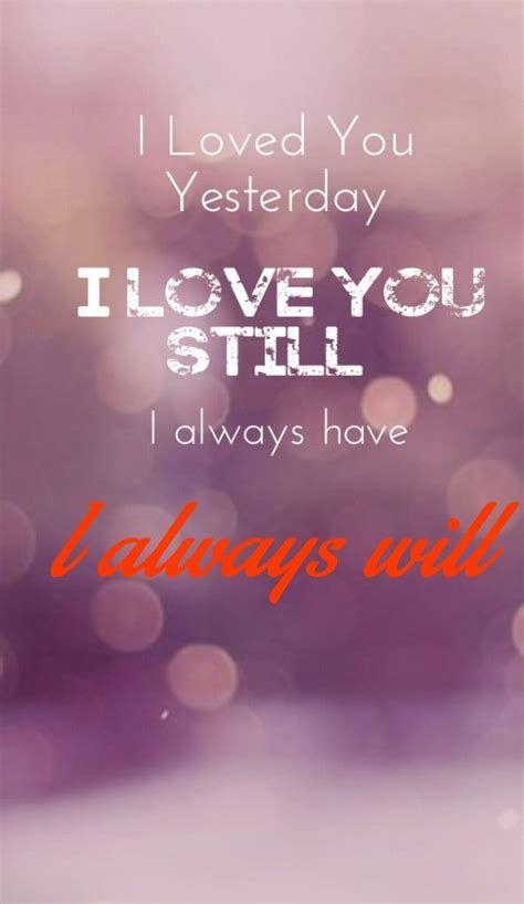 The Words I Loved You Yesterday I Love You Still Always Have 1 Always Will