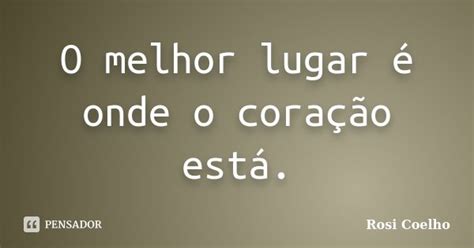 O Melhor Lugar é Onde O Coração Rosi Coelho Pensador