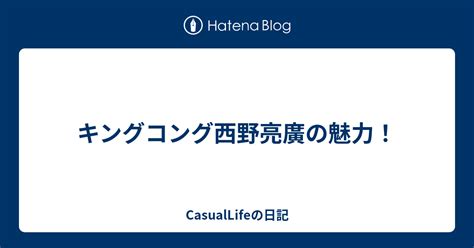 キングコング西野亮廣の魅力！ Casuallifeの日記