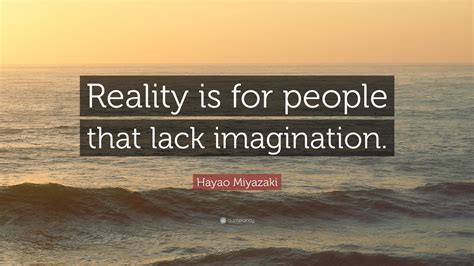 Hayao Miyazaki Quote Reality Is For People That Lack Imagination”