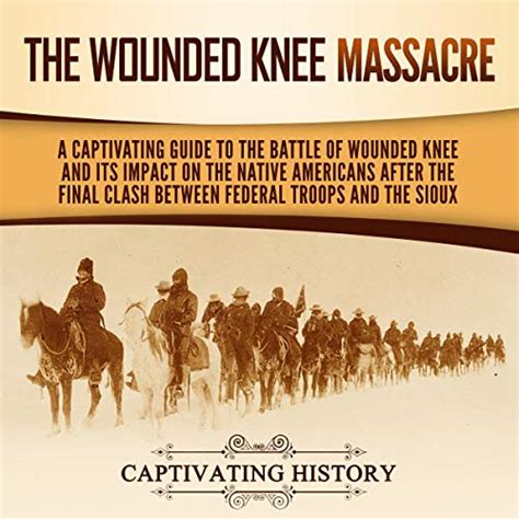 The Wounded Knee Massacre A Captivating Guide To The Battle Of Wounded Knee And Its Impact On