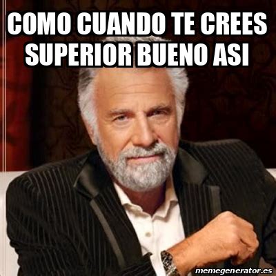 Meme Most Interesting Man Como Cuando Te Crees Superior Bueno Asi