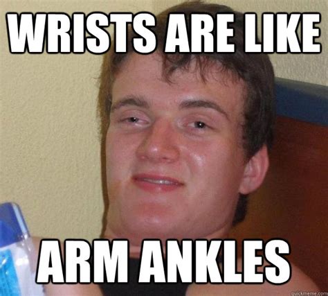 Wrists Are Like Arm Ankles 10 Guy Quickmeme