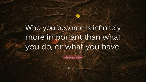 Matthew Kelly Quote “who You Become Is Infinitely More Important Than