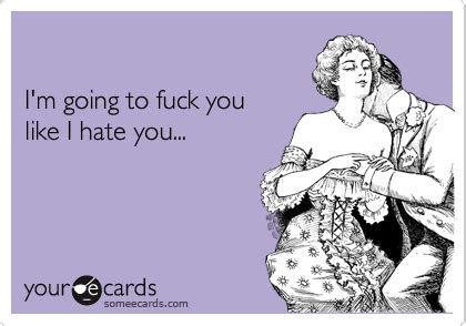 I M Going To Fuck You Like I Hate You Flirting Ecard