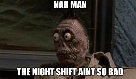 Nah Man Night Shift Aint So Bad Rmemes