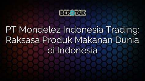 √ PT Mondelez Indonesia Trading: Raksasa Produk Makanan Dunia di Indonesia