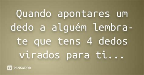 Quando apontares um dedo a alguém lembra te que tens 4 dedos Pensador