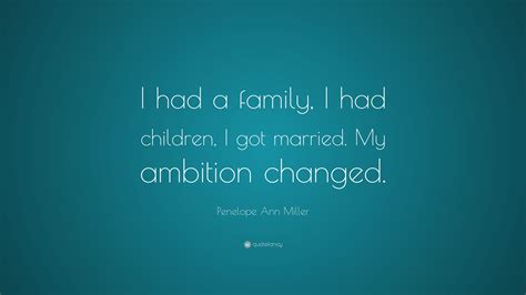 Penelope Ann Miller Quote: “I had a family, I had children, I got ...