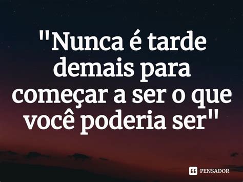 Nunca é Tarde Demais Para Começar A Ser O Que Você Pensador