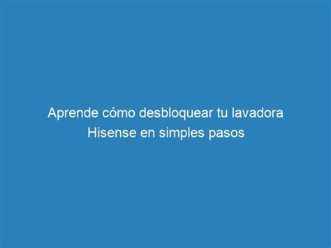 Aprende cómo desbloquear tu lavadora Hisense en simples pasos mecna