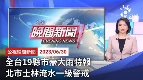 20230630 公視晚間新聞 完整版｜全台19縣市豪大雨特報 北市士林淹水一級警戒 Youtube