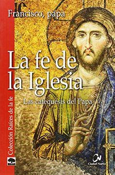 Libro La Fe De La Iglesia Las Catequesis Del Papa Catequesis Del