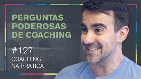 127 COMO FAZER PERGUNTAS PODEROSAS NO COACHING YouTube