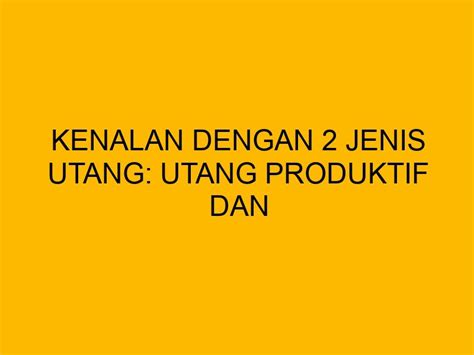 Kenalan Dengan Jenis Utang Utang Produktif Dan Konsumtif