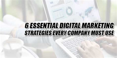 6 Essential Digital Marketing Strategies Every Company Must Use