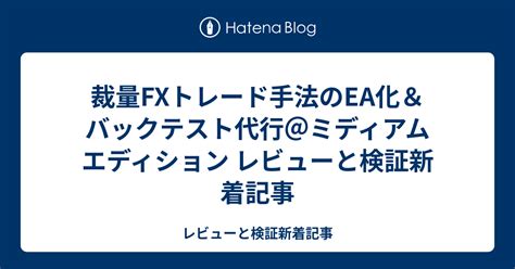 裁量fxトレード手法のea化＆バックテスト代行＠ミディアムエディション レビューと検証新着記事 レビューと検証新着記事