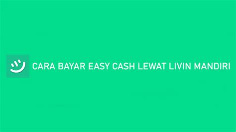 Cara Bayar Easy Cash Lewat Livin Mandiri Terlengkap 2024 Proseskredit