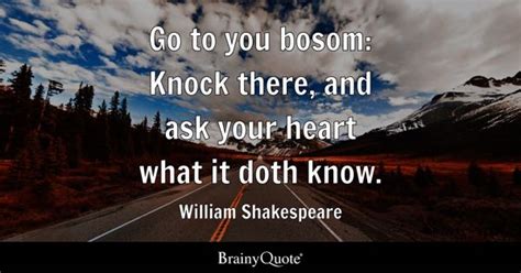 Go to you bosom: Knock there, and ask your heart what it doth know. - William Shakespeare ...